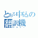 とある中込の翻訳機（ゲルシー）