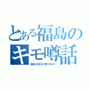 とある福島のキモ噂話（福島わ西川の事が好き♥）