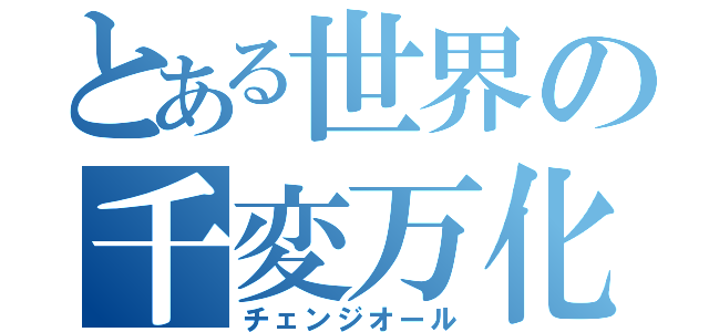 とある世界の千変万化（チェンジオール）