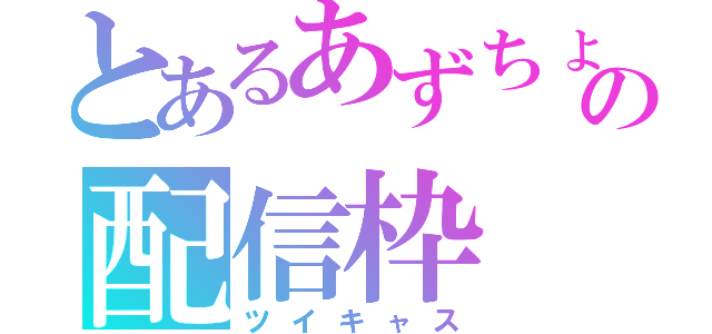 とあるあずちょこの配信枠（ツイキャス）