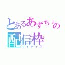 とあるあずちょこの配信枠（ツイキャス）