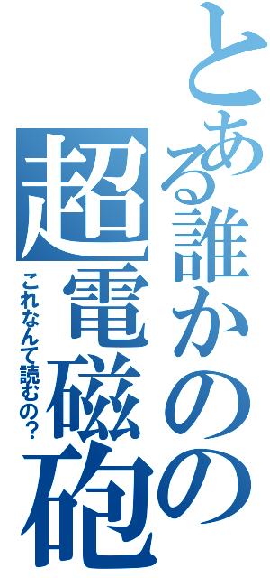 とある誰かのの超電磁砲（これなんて読むの？）