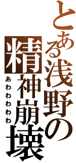 とある浅野の精神崩壊（あわわわわわ）