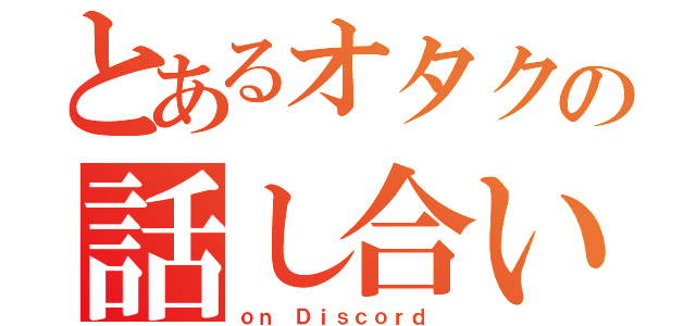 とあるオタクの話し合い（ｏｎ Ｄｉｓｃｏｒｄ ）