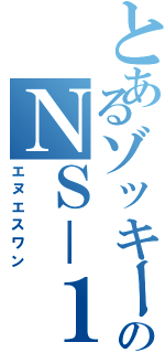 とあるゾッキーのＮＳ－１（エヌエスワン）