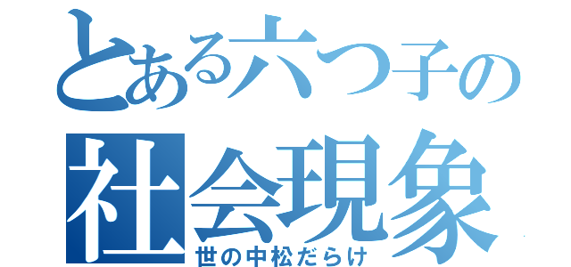 とある六つ子の社会現象（世の中松だらけ）