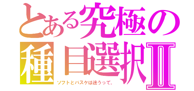 とある究極の種目選択Ⅱ（ソフトとバスケは迷うって。）