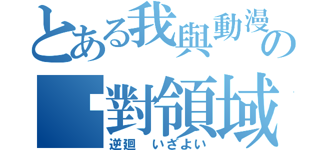 とある我與動漫の絕對領域（逆廻 いざよい）