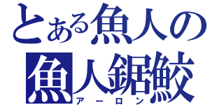 とある魚人の魚人鋸鮫（アーロン）