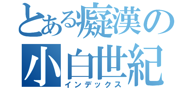 とある癡漢の小白世紀（インデックス）