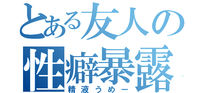 とある友人の性癖暴露（精液うめー）