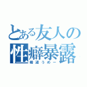 とある友人の性癖暴露（精液うめー）