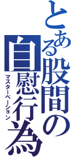 とある股間の自慰行為（マスターベーション）