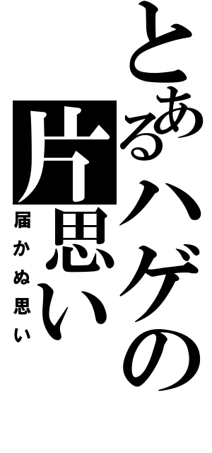 とあるハゲの片思い（届かぬ思い）