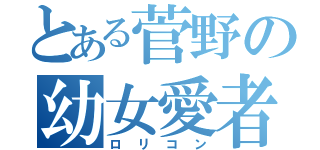 とある菅野の幼女愛者（ロリコン）