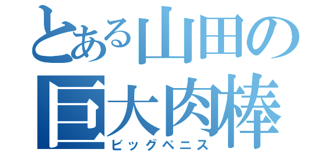 とある山田の巨大肉棒（ビッグペニス）