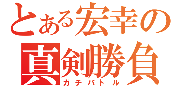 とある宏幸の真剣勝負（ガチバトル）