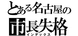 とある名古屋の市長失格（インデックス）