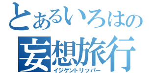 とあるいろはの妄想旅行（イジゲントリッパー）