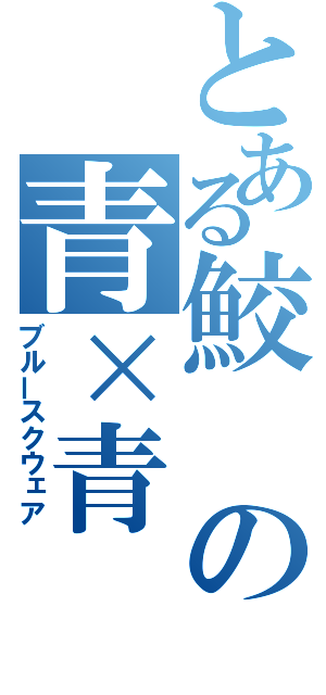 とある鮫の青×青（ブルースクウェア）