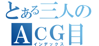 とある三人のＡＣＧ目録（インデックス）