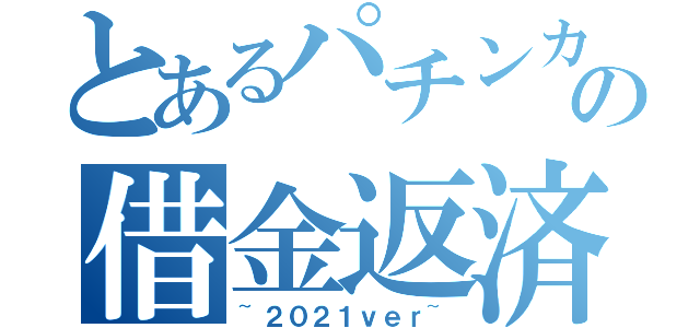 とあるパチンカスの借金返済物語（~２０２１ｖｅｒ~）