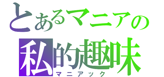 とあるマニアの私的趣味（マニアック）