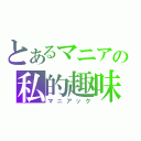 とあるマニアの私的趣味（マニアック）