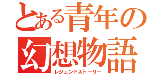 とある青年の幻想物語（レジェンドストーリー）