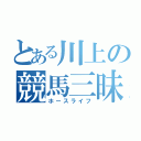 とある川上の競馬三昧（ホースライフ）