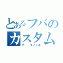 とあるフバのカスタム（フー＿タイトル）