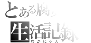 とある腐女子の生活記録（わかにゃん）