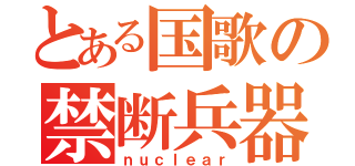 とある国歌の禁断兵器（ｎｕｃｌｅａｒ）