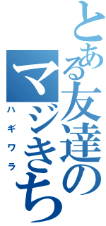 とある友達のマジきち君（ハギワラ）