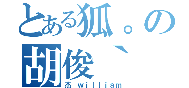 とある狐。の胡俊｀（杰 ｗｉｌｌｉａｍ）