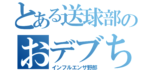 とある送球部のおデブちゃん（インフルエンザ野郎）