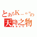 とあるＫ－ｏｎの天降之物（童顏巨乳）