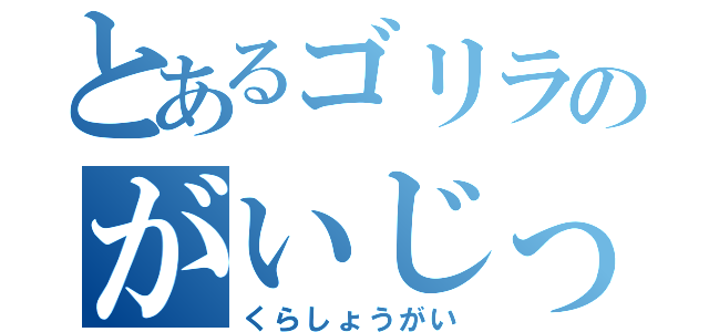 とあるゴリラのがいじっぷり（くらしょうがい）