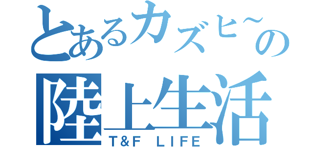 とあるカズヒ～の陸上生活（Ｔ＆Ｆ ＬＩＦＥ）