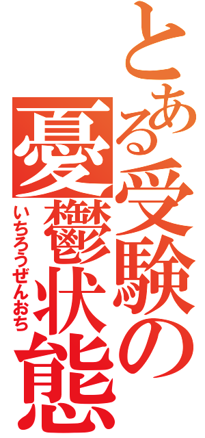 とある受験の憂鬱状態Ⅱ（いちろうぜんおち）