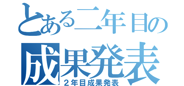 とある二年目の成果発表（２年目成果発表）