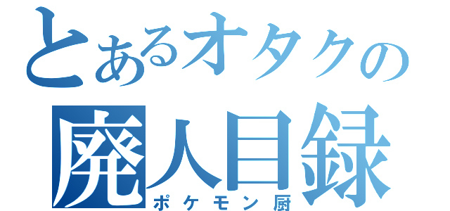 とあるオタクの廃人目録（ポケモン厨）