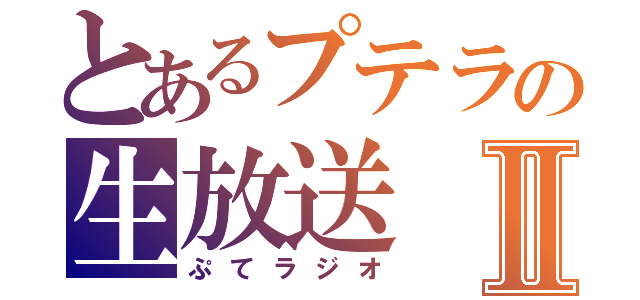 とあるプテラの生放送Ⅱ（ぷてラジオ）