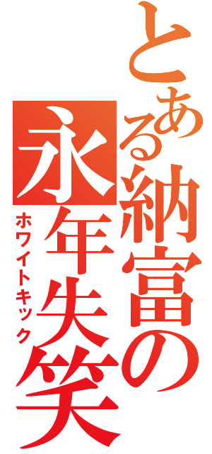 とある納富の永年失笑（ホワイトキック）