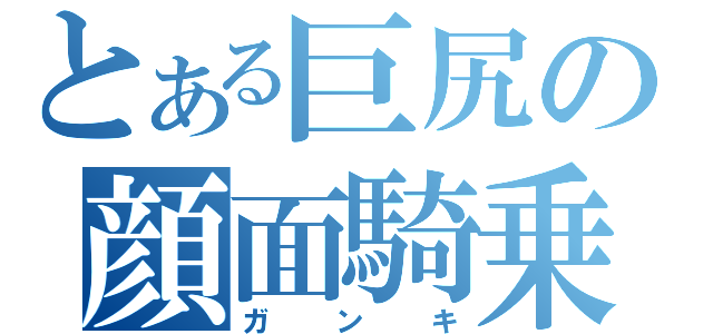 とある巨尻の顔面騎乗（ガンキ）