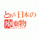 とある日本の廃棄物（あべしんぞう）