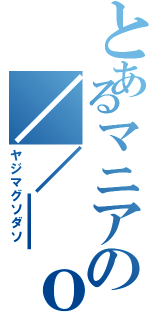 とあるマニアの／／＿ｏ\\（ヤジマグソダソ）