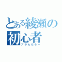 とある綾瀬の初心者（アホんだらー）