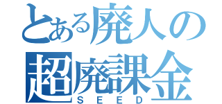 とある廃人の超廃課金（ＳＥＥＤ）