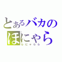 とあるバカのほにゃらら（ふにゃらら）